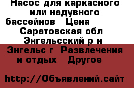 Насос для каркасного или надувного бассейнов › Цена ­ 1 000 - Саратовская обл., Энгельсский р-н, Энгельс г. Развлечения и отдых » Другое   